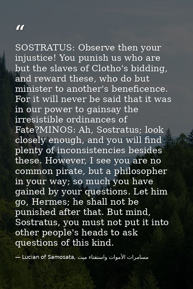 SOSTRATUS: Observe then your injustice! You punish us who are but the slaves of Clotho's bidding, and reward these, who  — Lucian of Samosata, مسامرات الأموات واستفتاء ميت