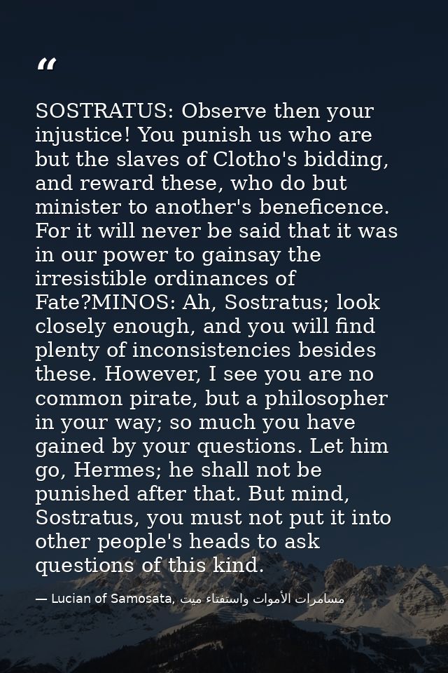 SOSTRATUS: Observe then your injustice! You punish us who are but the slaves of Clotho's bidding, and reward these, who  — Lucian of Samosata, مسامرات الأموات واستفتاء ميت