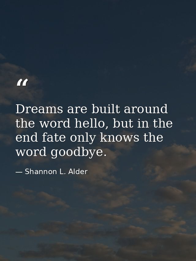Dreams are built around the word hello, but in the end fate only knows the word goodbye. — Shannon L. Alder