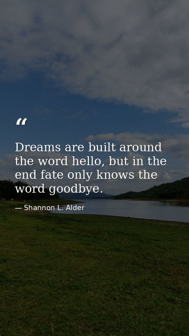 Dreams are built around the word hello, but in the end fate only knows the word goodbye. — Shannon L. Alder