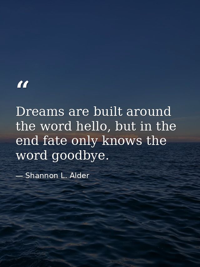 Dreams are built around the word hello, but in the end fate only knows the word goodbye. — Shannon L. Alder