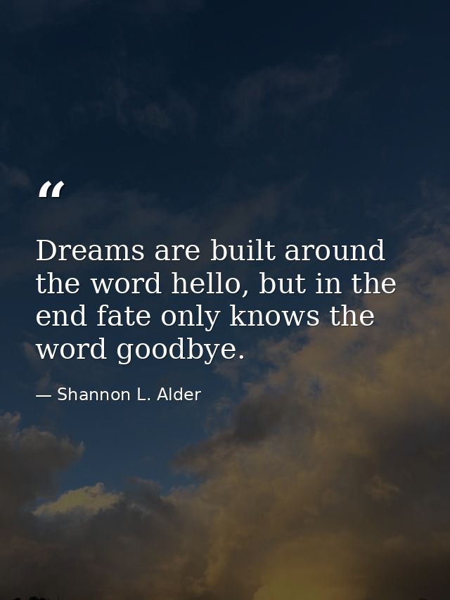 Dreams are built around the word hello, but in the end fate only knows the word goodbye. — Shannon L. Alder