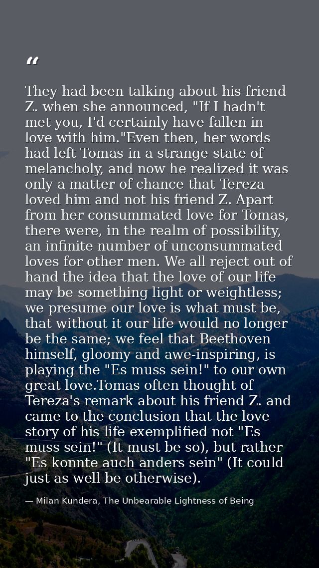 They had been talking about his friend Z. when she announced, "If I hadn't met you, I'd certainly have fallen in love wi — Milan Kundera, The Unbearable Lightness of Being