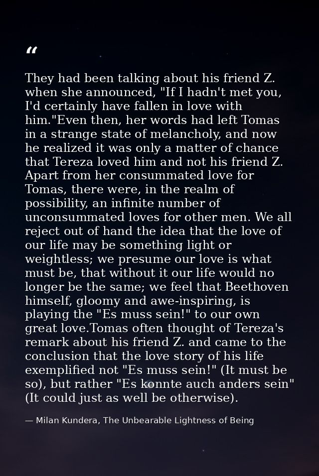 They had been talking about his friend Z. when she announced, "If I hadn't met you, I'd certainly have fallen in love wi — Milan Kundera, The Unbearable Lightness of Being