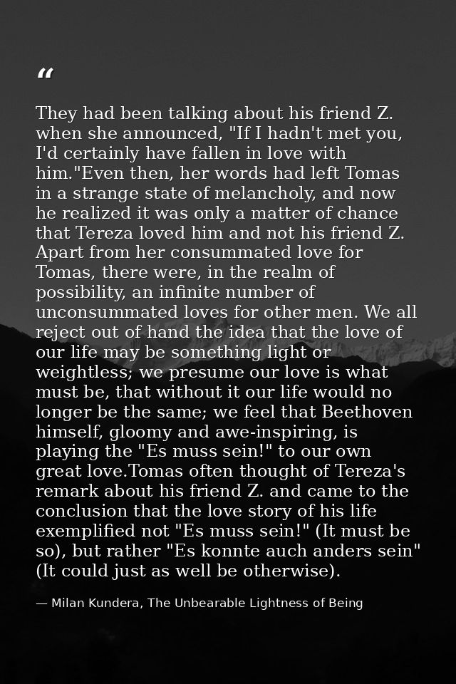They had been talking about his friend Z. when she announced, "If I hadn't met you, I'd certainly have fallen in love wi — Milan Kundera, The Unbearable Lightness of Being