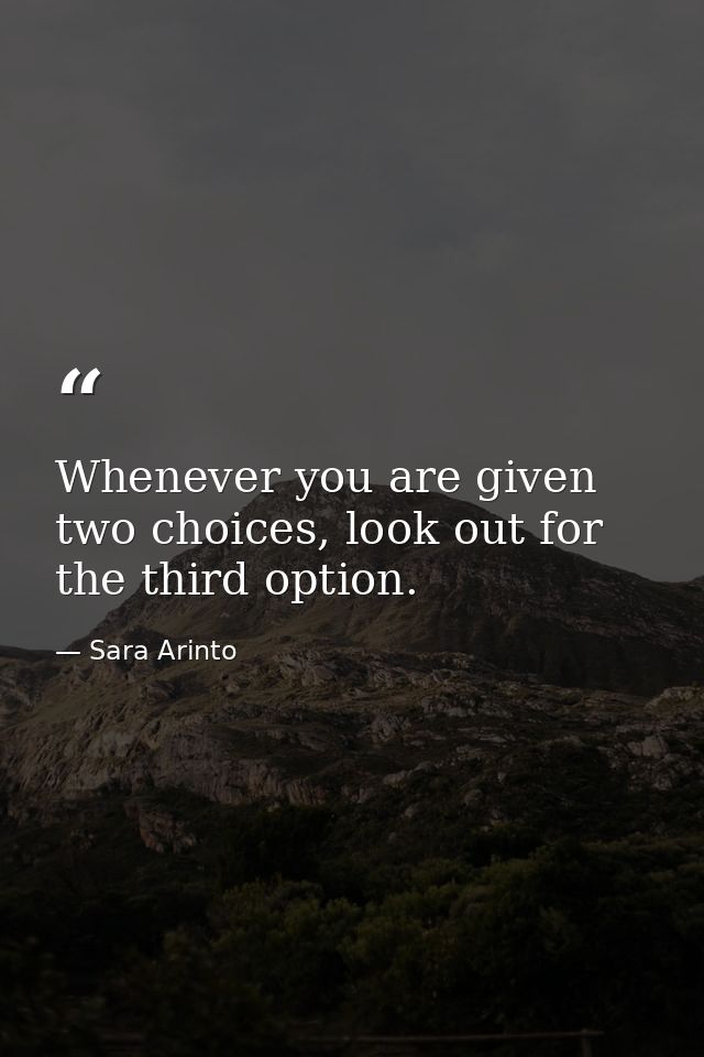 Whenever you are given two choices, look out for the third option. — Sara Arinto