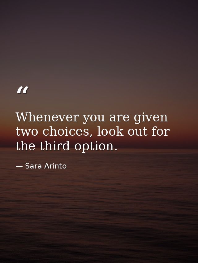 Whenever you are given two choices, look out for the third option. — Sara Arinto