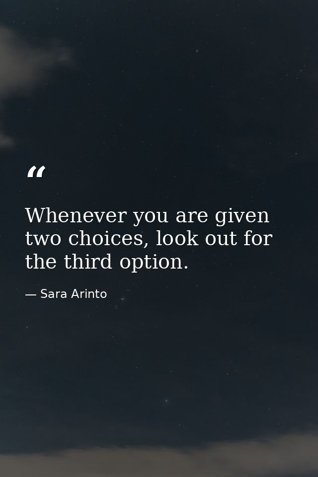 Whenever you are given two choices, look out for the third option. — Sara Arinto