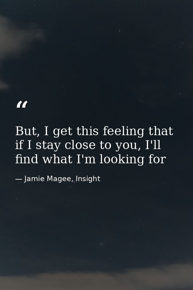 But, I get this feeling that if I stay close to you, I'll find what I'm looking for — Jamie Magee, Insight