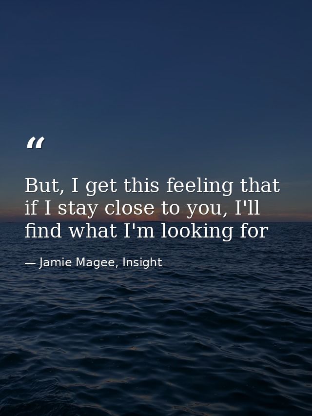 But, I get this feeling that if I stay close to you, I'll find what I'm looking for — Jamie Magee, Insight