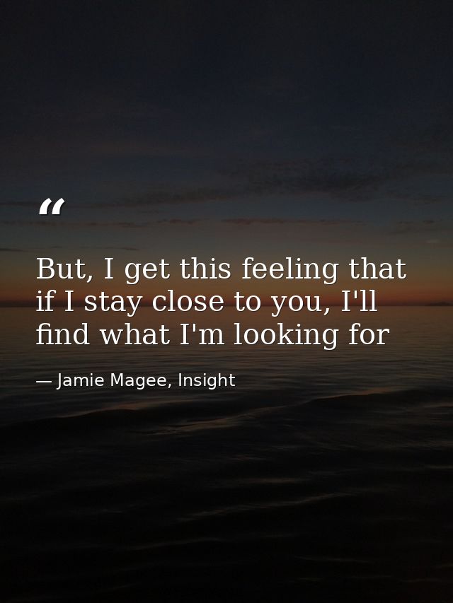But, I get this feeling that if I stay close to you, I'll find what I'm looking for — Jamie Magee, Insight