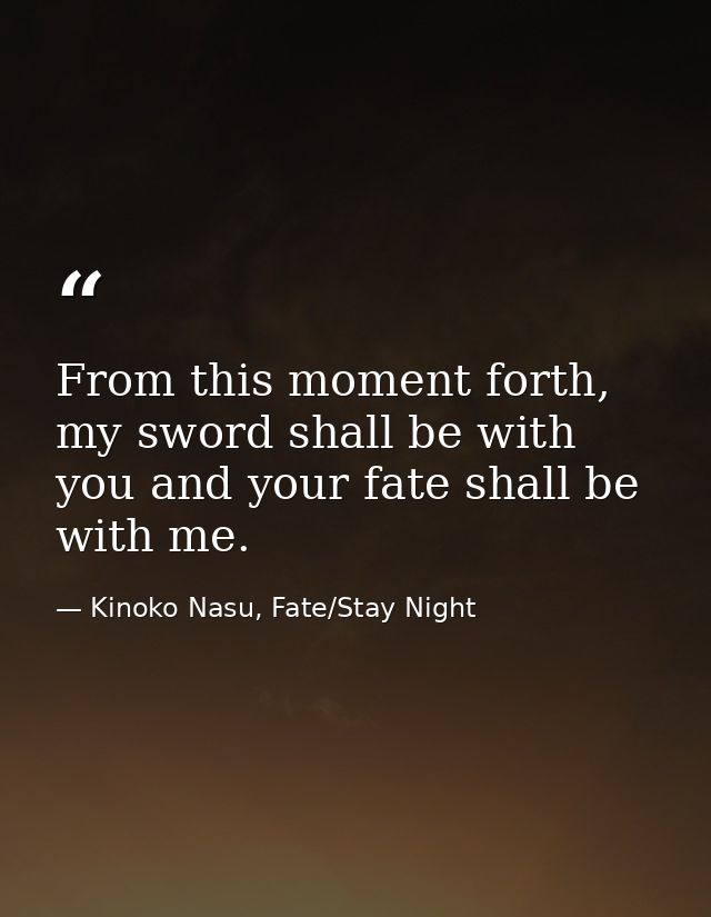 From this moment forth, my sword shall be with you and your fate shall be with me. — Kinoko Nasu, Fate/Stay Night