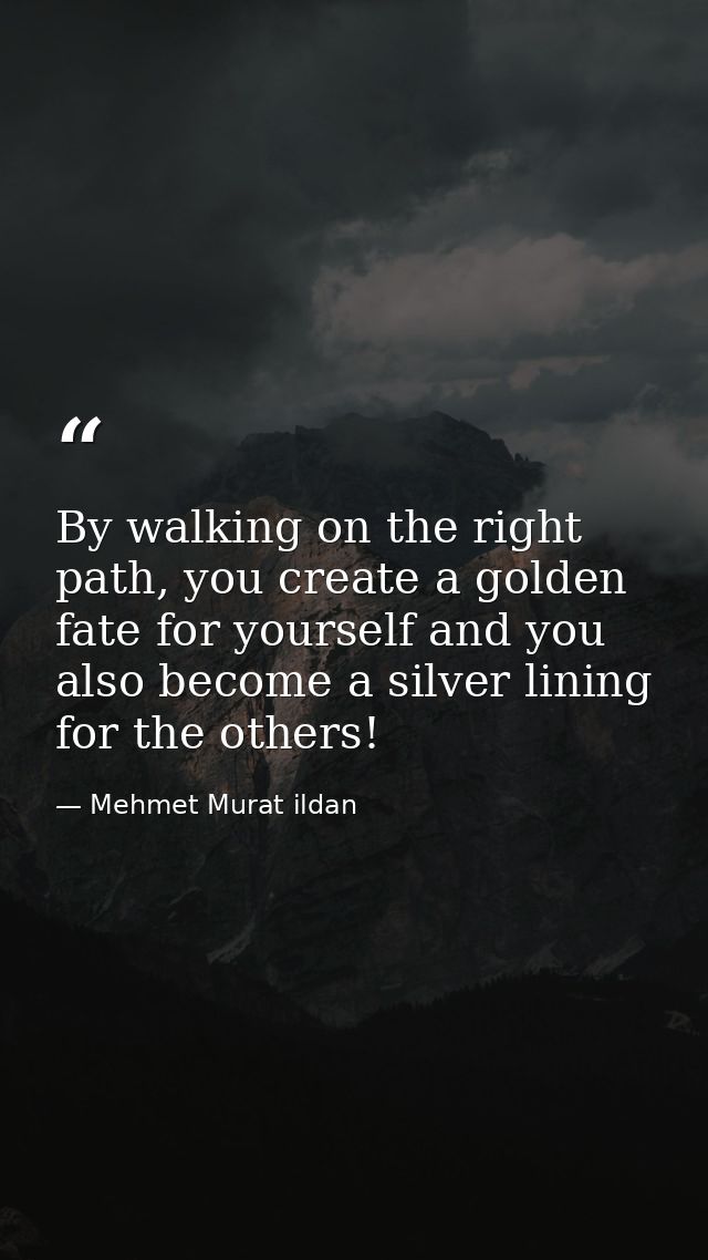 By walking on the right path, you create a golden fate for yourself and you also become a silver lining for the others! — Mehmet Murat ildan