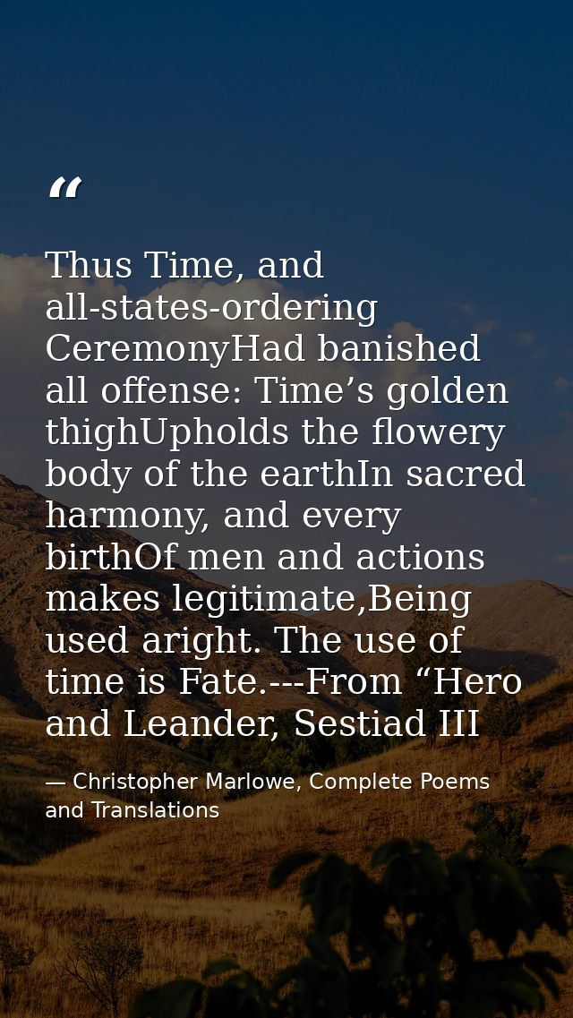 Thus Time, and all-states-ordering CeremonyHad banished all offense: Time’s golden thighUpholds the flowery body of the  — Christopher Marlowe, Complete Poems and Translations