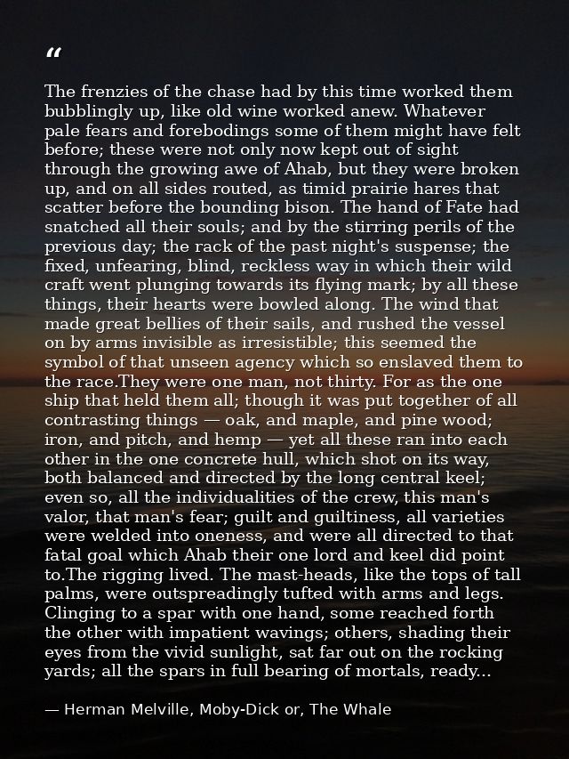 The frenzies of the chase had by this time worked them bubblingly up, like old wine worked anew. Whatever pale fears and — Herman Melville, Moby-Dick or, The Whale