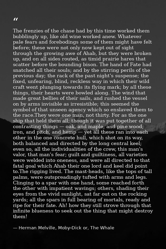The frenzies of the chase had by this time worked them bubblingly up, like old wine worked anew. Whatever pale fears and — Herman Melville, Moby-Dick or, The Whale