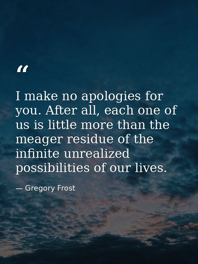 I make no apologies for you. After all, each one of us is little more than the meager residue of the infinite unrealized — Gregory Frost