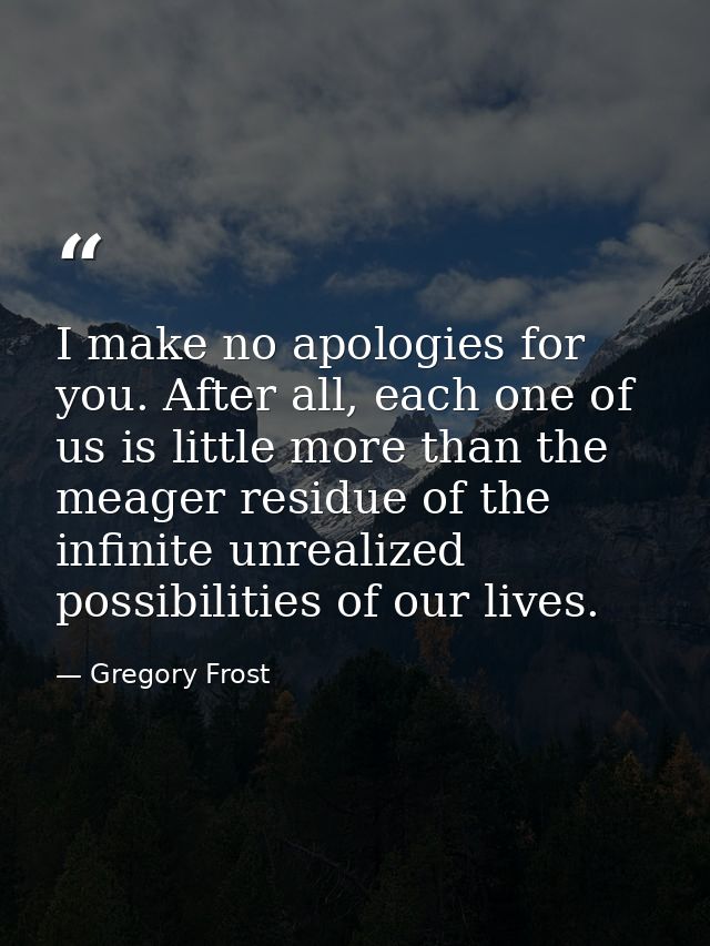 I make no apologies for you. After all, each one of us is little more than the meager residue of the infinite unrealized — Gregory Frost