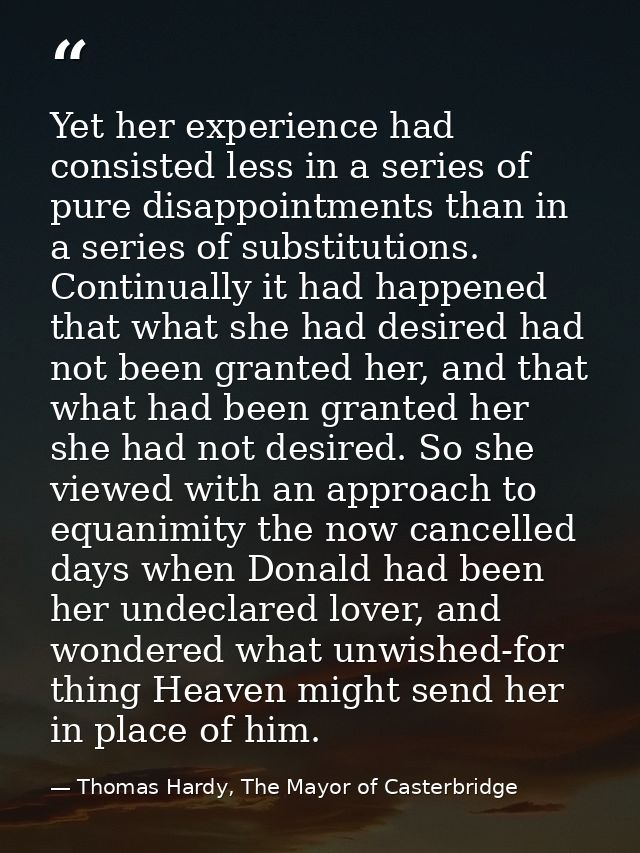 Yet her experience had consisted less in a series of pure disappointments than in a series of substitutions. Continually — Thomas Hardy, The Mayor of Casterbridge