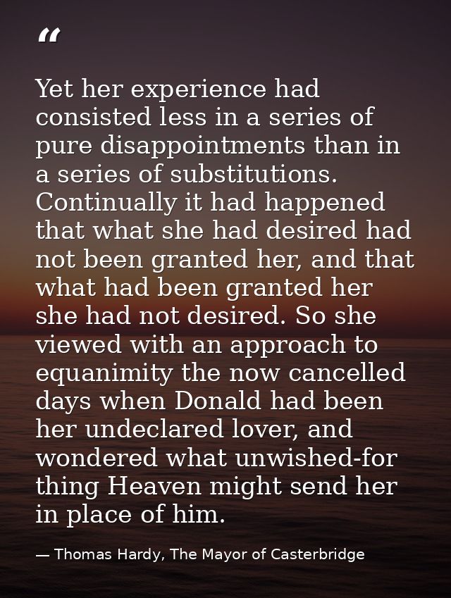 Yet her experience had consisted less in a series of pure disappointments than in a series of substitutions. Continually — Thomas Hardy, The Mayor of Casterbridge