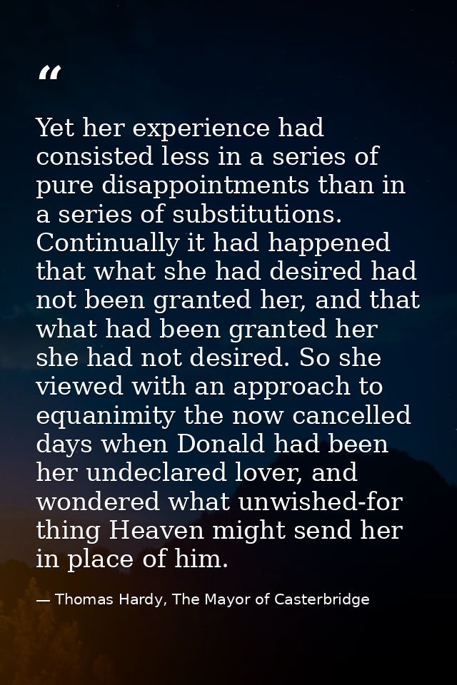 Yet her experience had consisted less in a series of pure disappointments than in a series of substitutions. Continually — Thomas Hardy, The Mayor of Casterbridge