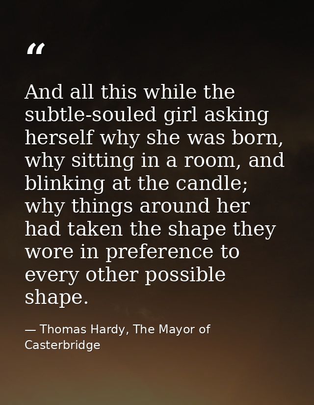 And all this while the subtle-souled girl asking herself why she was born, why sitting in a room, and blinking at the ca — Thomas Hardy, The Mayor of Casterbridge