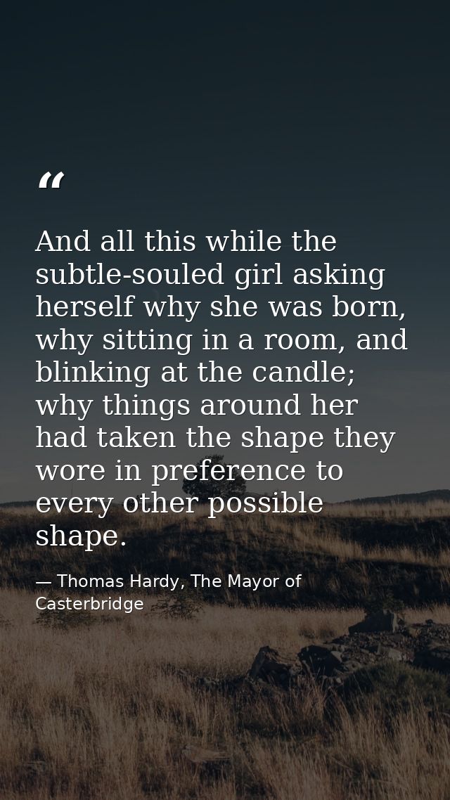 And all this while the subtle-souled girl asking herself why she was born, why sitting in a room, and blinking at the ca — Thomas Hardy, The Mayor of Casterbridge