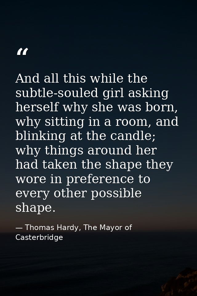 And all this while the subtle-souled girl asking herself why she was born, why sitting in a room, and blinking at the ca — Thomas Hardy, The Mayor of Casterbridge