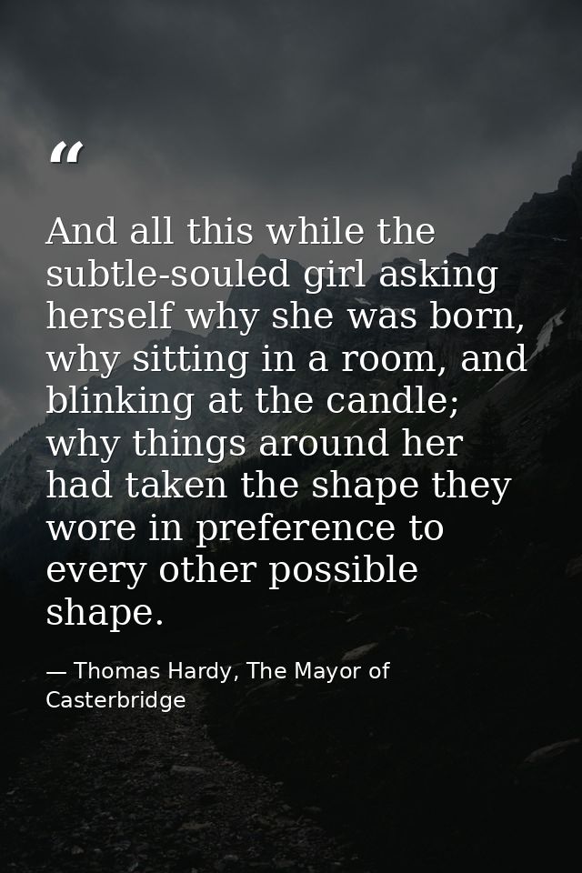 And all this while the subtle-souled girl asking herself why she was born, why sitting in a room, and blinking at the ca — Thomas Hardy, The Mayor of Casterbridge