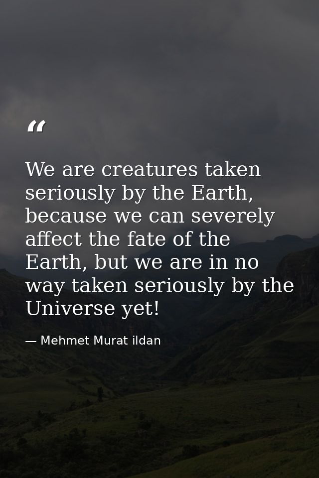 We are creatures taken seriously by the Earth, because we can severely affect the fate of the Earth, but we are in no wa — Mehmet Murat ildan