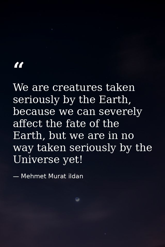 We are creatures taken seriously by the Earth, because we can severely affect the fate of the Earth, but we are in no wa — Mehmet Murat ildan