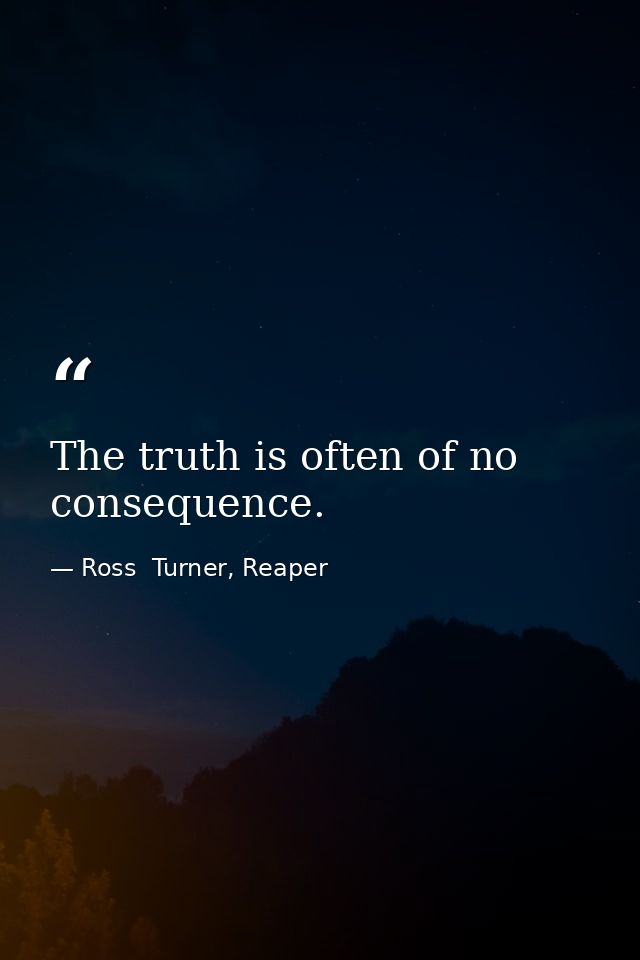 The truth is often of no consequence. — Ross  Turner, Reaper