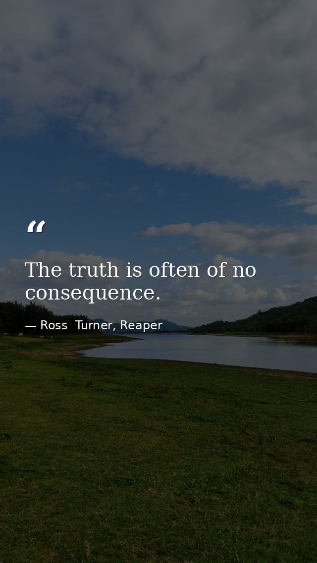 The truth is often of no consequence. — Ross  Turner, Reaper