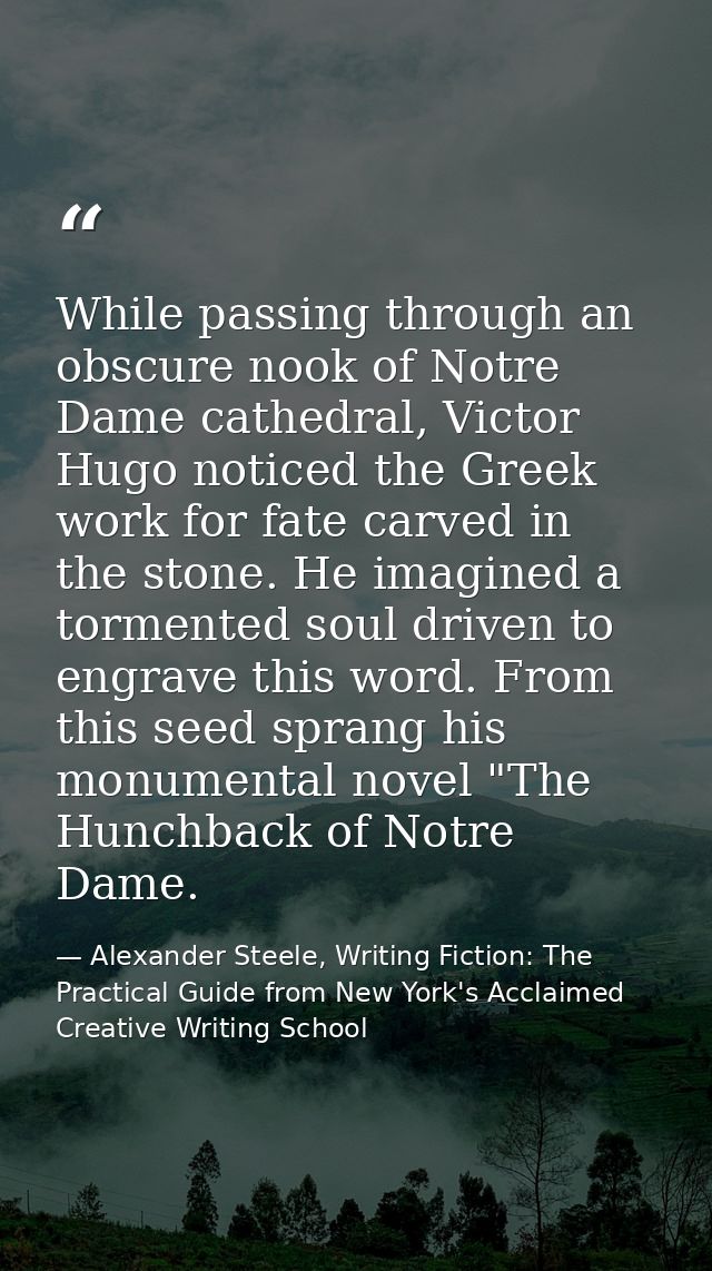 While passing through an obscure nook of Notre Dame cathedral, Victor Hugo noticed the Greek work for fate carved in the — Alexander Steele, Writing Fiction: The Practical Guide from New York's Acclaimed Creative Writing School