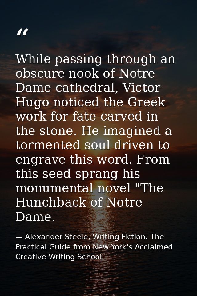 While passing through an obscure nook of Notre Dame cathedral, Victor Hugo noticed the Greek work for fate carved in the — Alexander Steele, Writing Fiction: The Practical Guide from New York's Acclaimed Creative Writing School