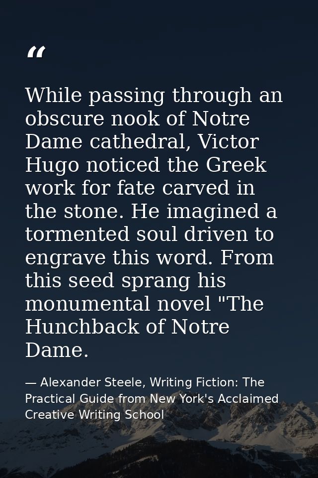 While passing through an obscure nook of Notre Dame cathedral, Victor Hugo noticed the Greek work for fate carved in the — Alexander Steele, Writing Fiction: The Practical Guide from New York's Acclaimed Creative Writing School