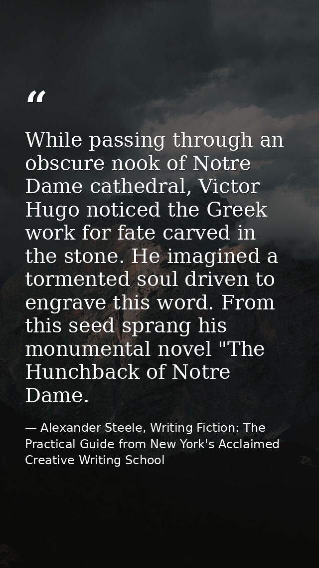 While passing through an obscure nook of Notre Dame cathedral, Victor Hugo noticed the Greek work for fate carved in the — Alexander Steele, Writing Fiction: The Practical Guide from New York's Acclaimed Creative Writing School