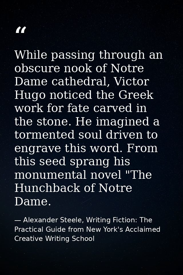 While passing through an obscure nook of Notre Dame cathedral, Victor Hugo noticed the Greek work for fate carved in the — Alexander Steele, Writing Fiction: The Practical Guide from New York's Acclaimed Creative Writing School