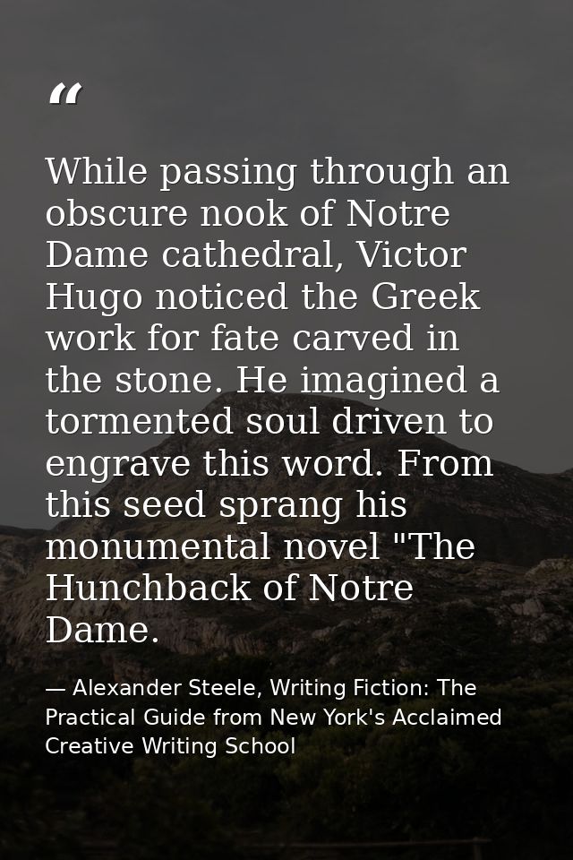While passing through an obscure nook of Notre Dame cathedral, Victor Hugo noticed the Greek work for fate carved in the — Alexander Steele, Writing Fiction: The Practical Guide from New York's Acclaimed Creative Writing School