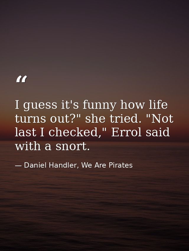 I guess it's funny how life turns out?" she tried. "Not last I checked," Errol said with a snort. — Daniel Handler, We Are Pirates
