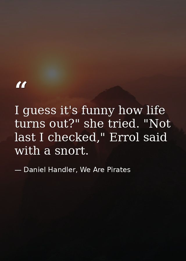 I guess it's funny how life turns out?" she tried. "Not last I checked," Errol said with a snort. — Daniel Handler, We Are Pirates