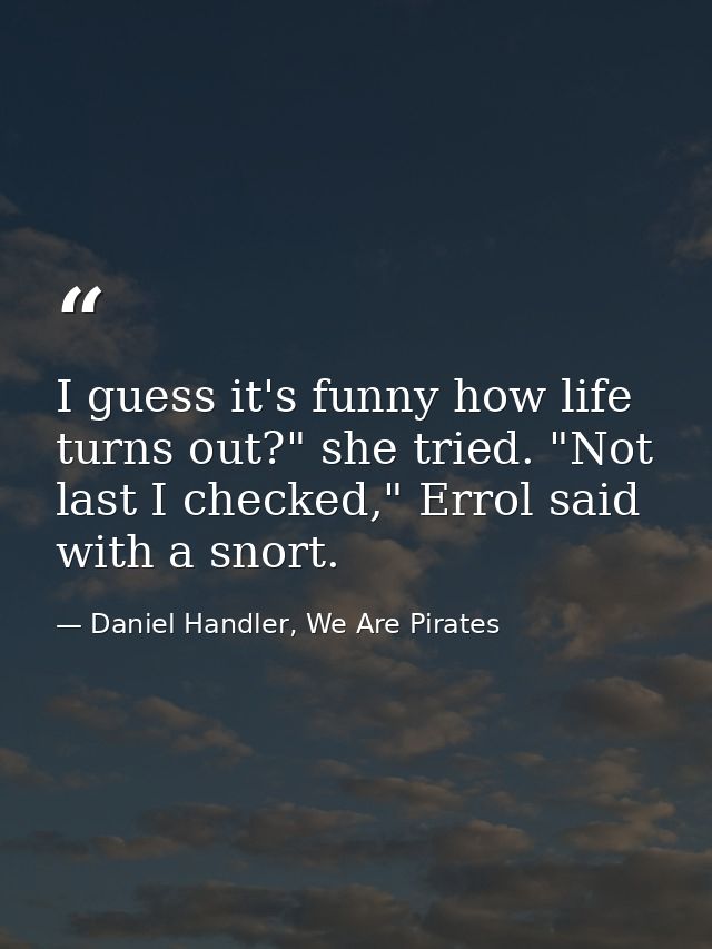I guess it's funny how life turns out?" she tried. "Not last I checked," Errol said with a snort. — Daniel Handler, We Are Pirates