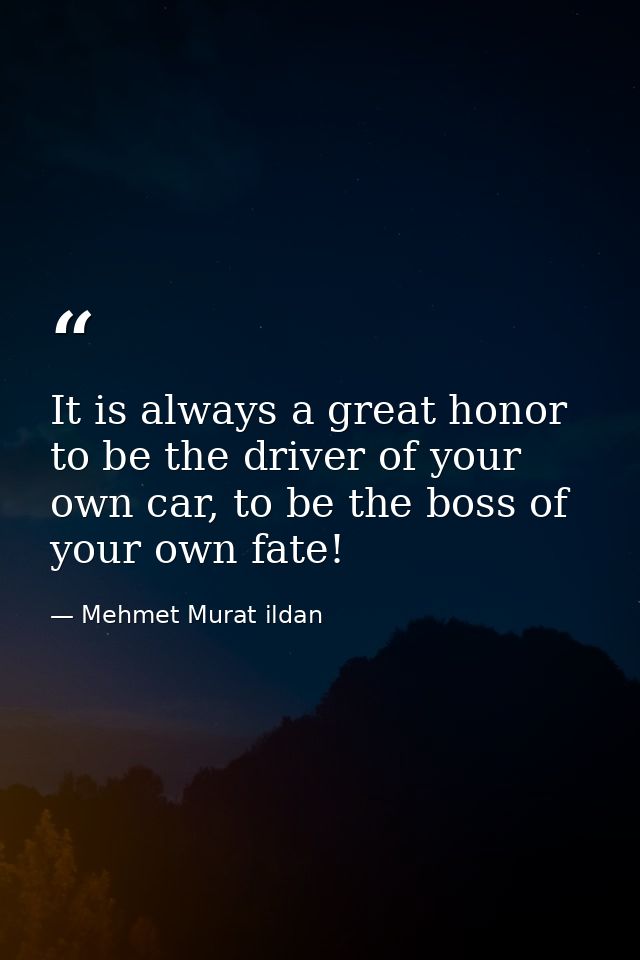 It is always a great honor to be the driver of your own car, to be the boss of your own fate! — Mehmet Murat ildan