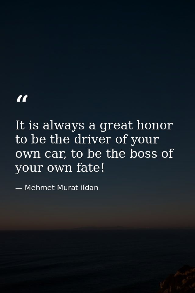 It is always a great honor to be the driver of your own car, to be the boss of your own fate! — Mehmet Murat ildan