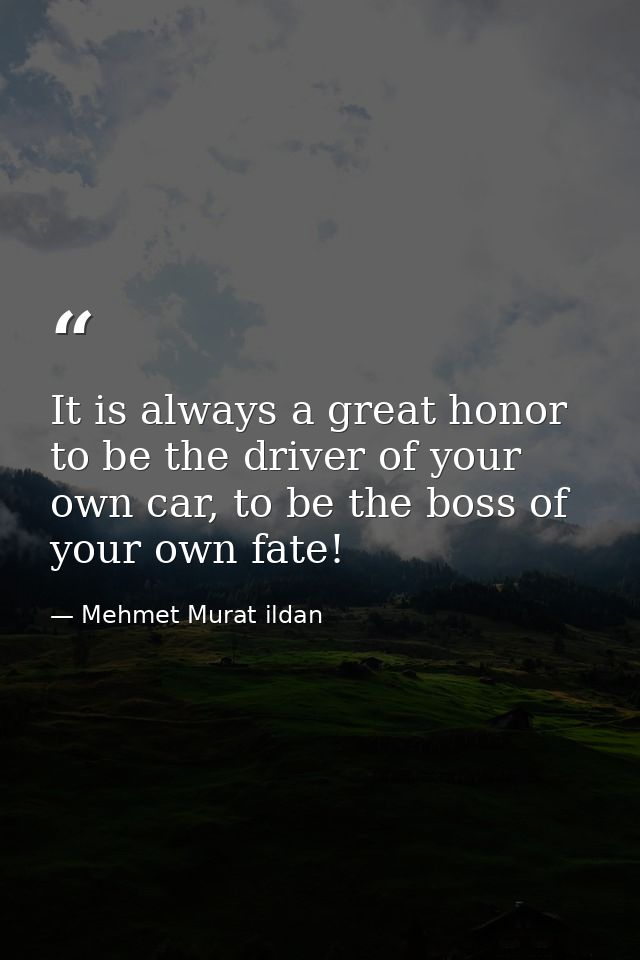 It is always a great honor to be the driver of your own car, to be the boss of your own fate! — Mehmet Murat ildan