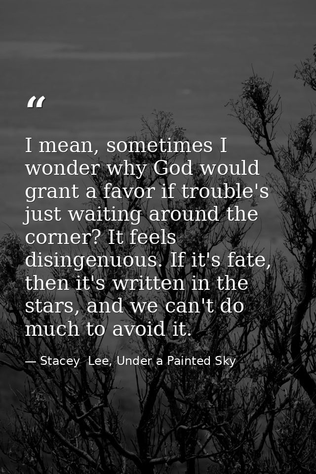 I mean, sometimes I wonder why God would grant a favor if trouble's just waiting around the corner? It feels disingenuou — Stacey  Lee, Under a Painted Sky