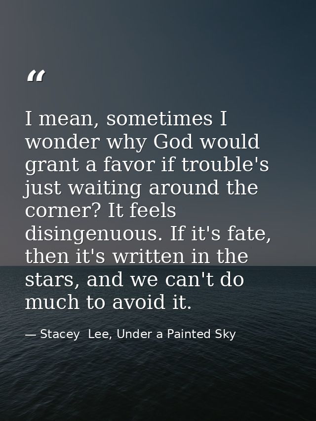 I mean, sometimes I wonder why God would grant a favor if trouble's just waiting around the corner? It feels disingenuou — Stacey  Lee, Under a Painted Sky