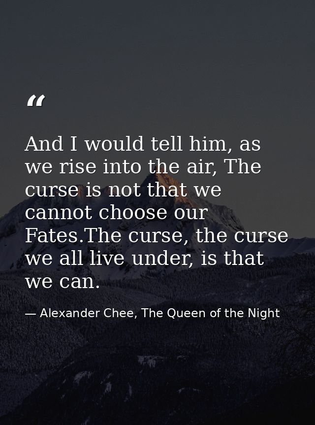 And I would tell him, as we rise into the air, The curse is not that we cannot choose our Fates.The curse, the curse we  — Alexander Chee, The Queen of the Night