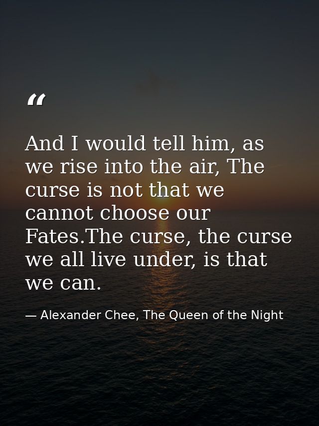 And I would tell him, as we rise into the air, The curse is not that we cannot choose our Fates.The curse, the curse we  — Alexander Chee, The Queen of the Night