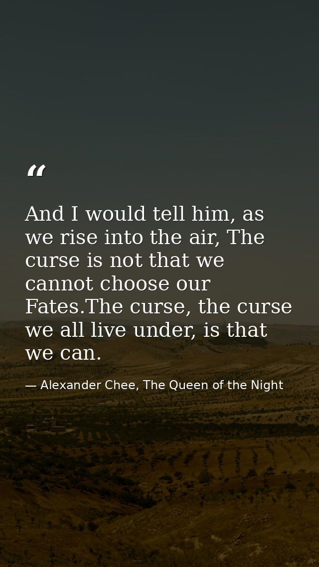 And I would tell him, as we rise into the air, The curse is not that we cannot choose our Fates.The curse, the curse we  — Alexander Chee, The Queen of the Night